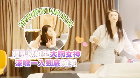 迷妹推荐--爆乳欲姐型大胸女神深喉一入到底贼爽，狠狠爆操叫声淫荡