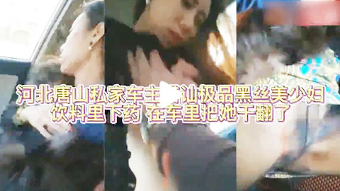 迷妹推荐--河北唐山私家车主搭讪极品黑丝美少妇,饮料里下药,在车里把她干翻了