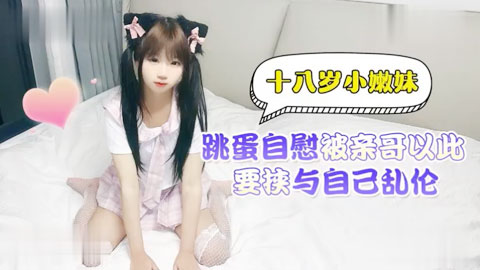 迷妹推荐--十八岁小嫩妹跳蛋自慰，被亲哥以此要挟与自己乱伦
