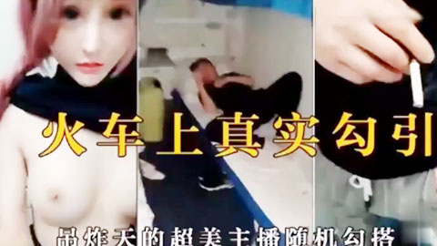 迷妹推荐--火车上真实勾引超美主播随机勾搭