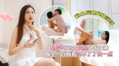 迷妹推荐--3000元网约170大长腿外围女神，前凸后翘风骚淫荡，嘴里一直喊着受不了了快一点