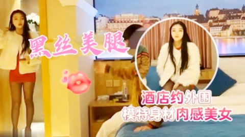 迷妹推荐--酒店约操外围模特身材肉感美女_黑丝长腿诱惑迷人