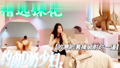 迷妹推荐--约肏D奶少妇，故意把套操破射你一逼