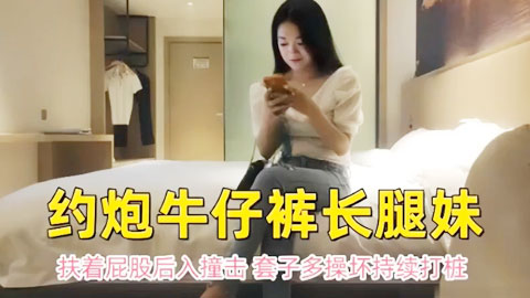 迷妹推荐--约炮牛仔裤长腿妹，扶着屁股后入撞击，套子多操坏持续打桩