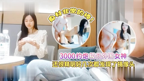 迷妹推荐--3000约炮极品外围女神，身材非常的棒，还很精明好几次都发现了摄像头
