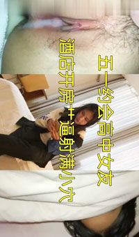 五一约会高中女友，酒店开房艹逼射满小穴